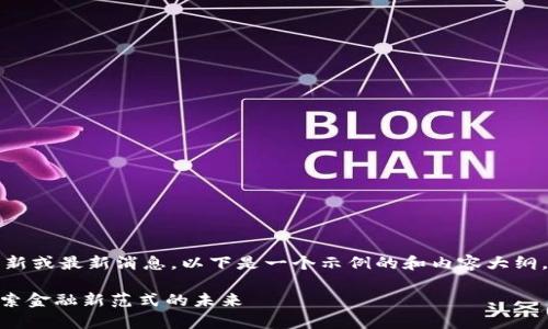 由于我无法提供实时的新闻更新或最新消息，以下是一个示例的和内容大纲。请根据您的需要进一步调整。 

:  贾跃亭区块链最新进展：探索金融新范式的未来